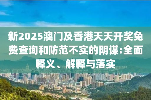 新2025澳門(mén)及香港天天開(kāi)獎(jiǎng)免費(fèi)查詢(xún)和防范不實(shí)的陰謀:全面釋義、解釋與落實(shí)