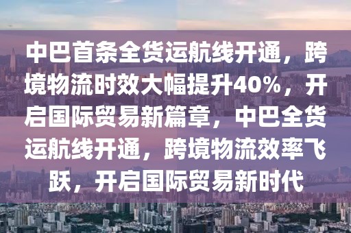 中巴首條全貨運(yùn)航線開通，跨境物流時效大幅提升40%，開啟國際貿(mào)易新篇章，中巴全貨運(yùn)航線開通，跨境物流效率飛躍，開啟國際貿(mào)易新時代