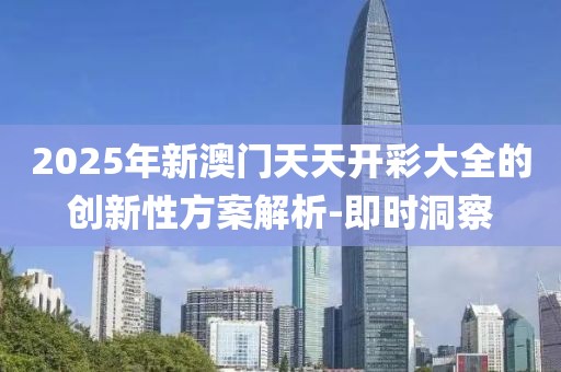2025年新澳門天天開彩大全的創(chuàng)新性方案解析-即時(shí)洞察