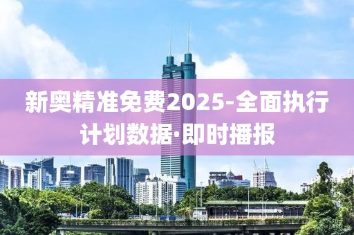 新奧精準(zhǔn)免費(fèi)2025-全面執(zhí)行計(jì)劃數(shù)據(jù)·即時(shí)播報(bào)
