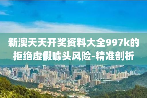 新澳天天開獎資料大全997k的拒絕虛假噱頭風(fēng)險-精準剖析