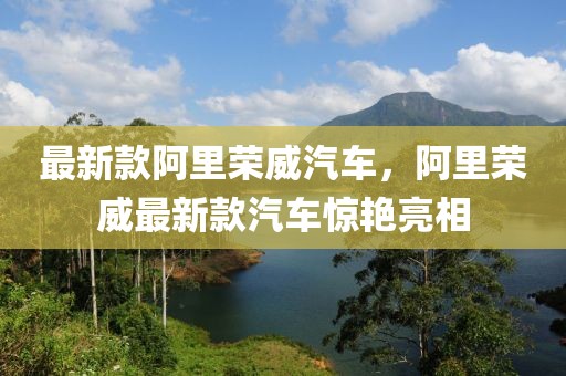 最新款阿里榮威汽車，阿里榮威最新款汽車驚艷亮相