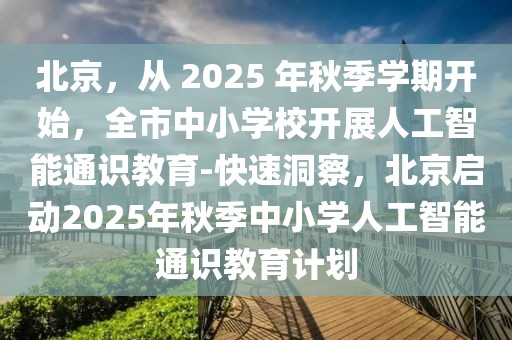 北京，從 2025 年秋季學(xué)期開始，全市中小學(xué)校開展人工智能通識教育-快速洞察，北京啟動2025年秋季中小學(xué)人工智能通識教育計劃
