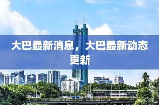 大巴最新消息，大巴最新動態(tài)更新