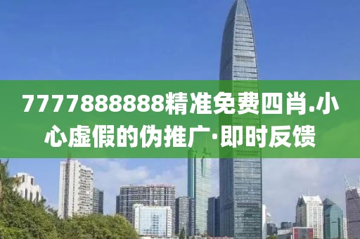 7777888888精準免費四肖.小心虛假的偽推廣·即時反饋