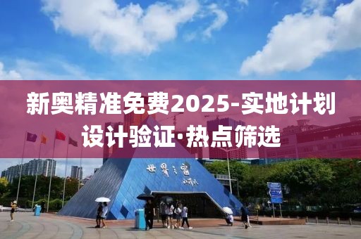 新奧精準(zhǔn)免費(fèi)2025-實(shí)地計(jì)劃設(shè)計(jì)驗(yàn)證·熱點(diǎn)篩選