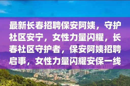 最新長(zhǎng)春招聘保安阿姨，守護(hù)社區(qū)安寧，女性力量閃耀，長(zhǎng)春社區(qū)守護(hù)者，保安阿姨招聘啟事，女性力量閃耀安保一線