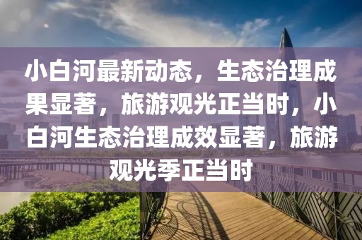 小白河最新動(dòng)態(tài)，生態(tài)治理成果顯著，旅游觀光正當(dāng)時(shí)，小白河生態(tài)治理成效顯著，旅游觀光季正當(dāng)時(shí)