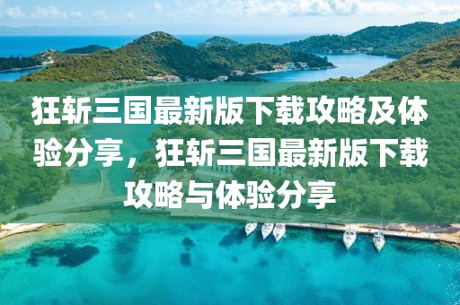 狂斬三國最新版下載攻略及體驗分享，狂斬三國最新版下載攻略與體驗分享