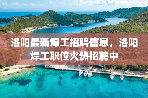 洛陽最新焊工招聘信息，洛陽焊工職位火熱招聘中