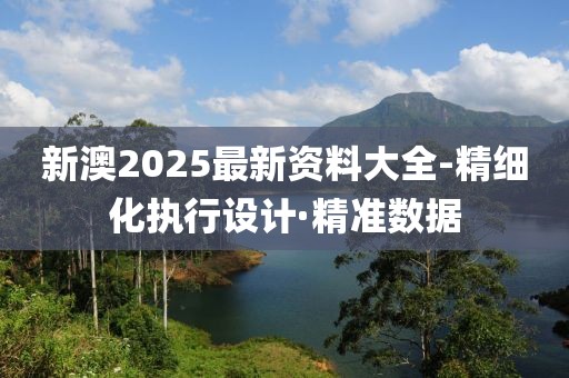 新澳2025最新資料大全-精細(xì)化執(zhí)行設(shè)計(jì)·精準(zhǔn)數(shù)據(jù)