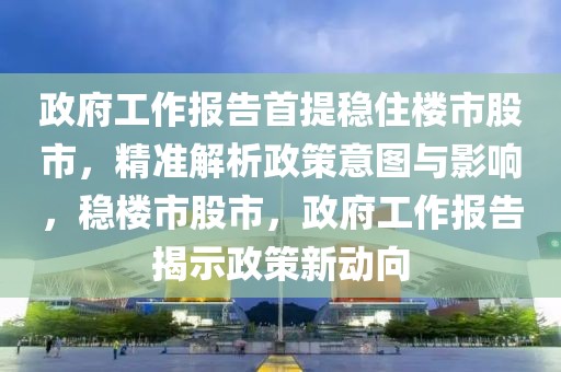 政府工作報告首提穩(wěn)住樓市股市，精準(zhǔn)解析政策意圖與影響，穩(wěn)樓市股市，政府工作報告揭示政策新動向