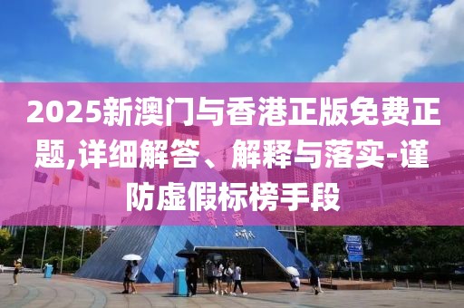 2025新澳門與香港正版免費正題,詳細解答、解釋與落實-謹防虛假標榜手段