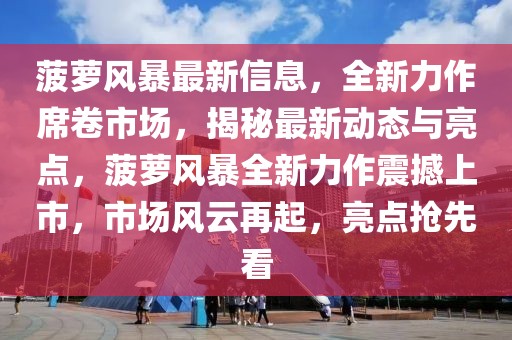 菠蘿風(fēng)暴最新信息，全新力作席卷市場，揭秘最新動態(tài)與亮點，菠蘿風(fēng)暴全新力作震撼上市，市場風(fēng)云再起，亮點搶先看