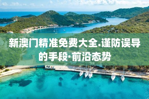 新澳門(mén)精準(zhǔn)免費(fèi)大全.謹(jǐn)防誤導(dǎo)的手段·前沿態(tài)勢(shì)
