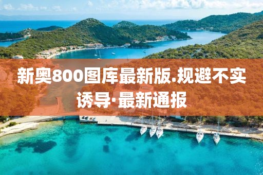 新奧800圖庫最新版.規(guī)避不實誘導·最新通報