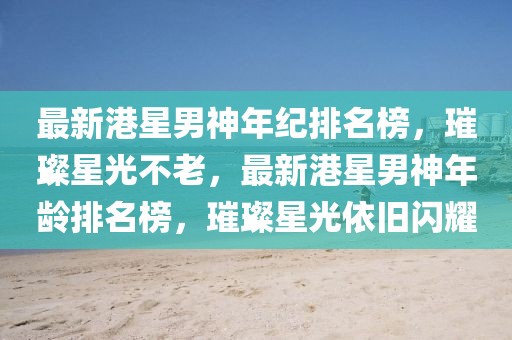 最新港星男神年紀(jì)排名榜，璀璨星光不老，最新港星男神年齡排名榜，璀璨星光依舊閃耀