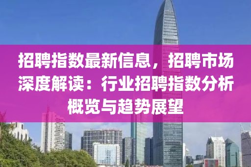 招聘指數(shù)最新信息，招聘市場深度解讀：行業(yè)招聘指數(shù)分析概覽與趨勢展望
