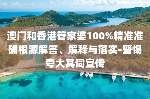 澳門和香港管家婆100%精準準確根源解答、解釋與落實-警惕夸大其詞宣傳
