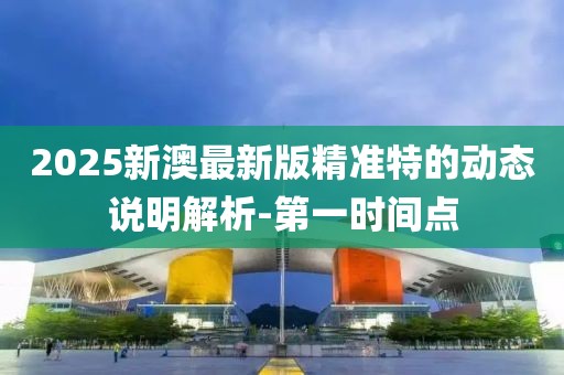 2025新澳最新版精準(zhǔn)特的動(dòng)態(tài)說(shuō)明解析-第一時(shí)間點(diǎn)