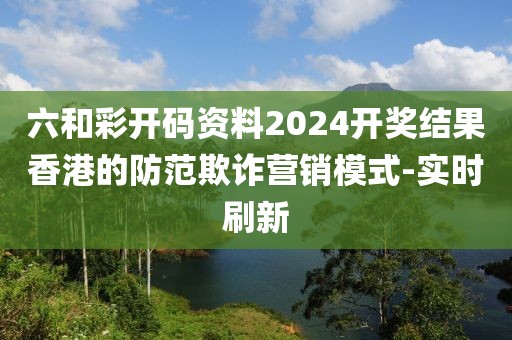 六和彩開碼資料2024開獎結果香港的防范欺詐營銷模式-實時刷新