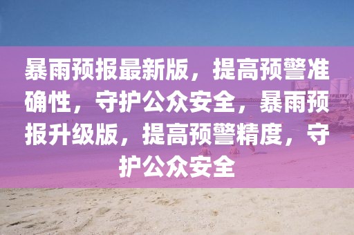 暴雨預報最新版，提高預警準確性，守護公眾安全，暴雨預報升級版，提高預警精度，守護公眾安全