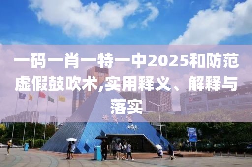 一碼一肖一特一中2025和防范虛假鼓吹術(shù),實用釋義、解釋與落實