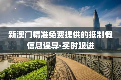 新澳門精準(zhǔn)免費(fèi)提供的抵制假信息誤導(dǎo)·實(shí)時(shí)跟進(jìn)