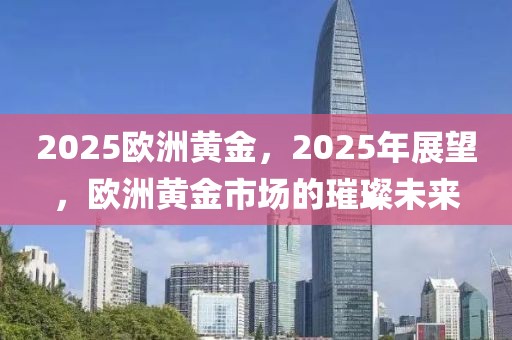 2025歐洲黃金，2025年展望，歐洲黃金市場的璀璨未來