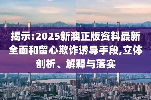 揭示:2025新澳正版資料最新全面和留心欺詐誘導(dǎo)手段,立體剖析、解釋與落實(shí)
