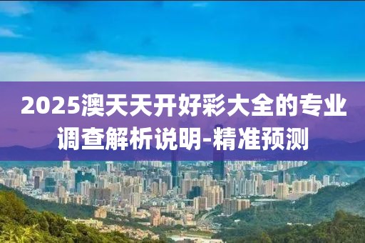 2025澳天天開(kāi)好彩大全的專業(yè)調(diào)查解析說(shuō)明-精準(zhǔn)預(yù)測(cè)