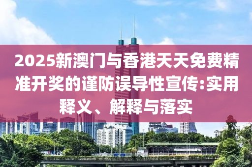 2025新澳門與香港天天免費精準開獎的謹防誤導(dǎo)性宣傳:實用釋義、解釋與落實