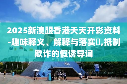 2025新澳跟香港天天開彩資料-趣味釋義、解釋與落實(shí)?,抵制欺詐的假誘導(dǎo)詞