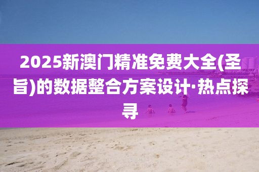 2025新澳門精準(zhǔn)免費大全(圣旨)的數(shù)據(jù)整合方案設(shè)計·熱點探尋