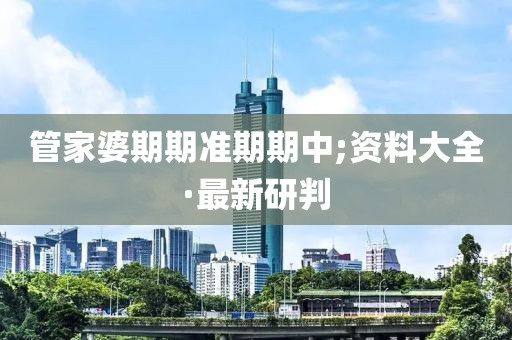 管家婆期期準(zhǔn)期期中;資料大全·最新研判