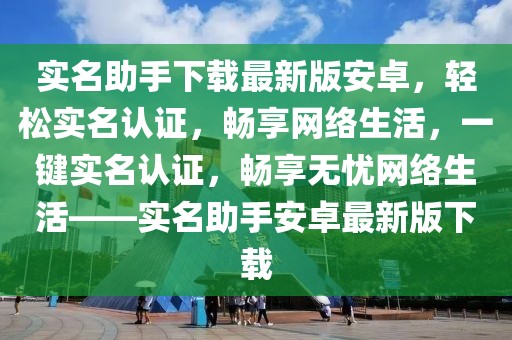 實(shí)名助手下載最新版安卓，輕松實(shí)名認(rèn)證，暢享網(wǎng)絡(luò)生活，一鍵實(shí)名認(rèn)證，暢享無(wú)憂網(wǎng)絡(luò)生活——實(shí)名助手安卓最新版下載