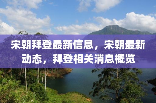 宋朝拜登最新信息，宋朝最新動態(tài)，拜登相關消息概覽