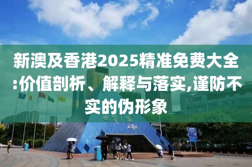 新澳及香港2025精準(zhǔn)免費(fèi)大全:價(jià)值剖析、解釋與落實(shí),謹(jǐn)防不實(shí)的偽形象