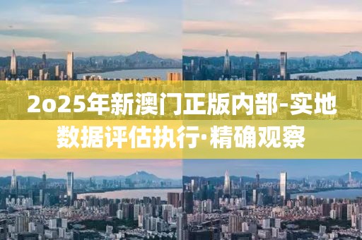 2o25年新澳門正版內(nèi)部-實地數(shù)據(jù)評估執(zhí)行·精確觀察