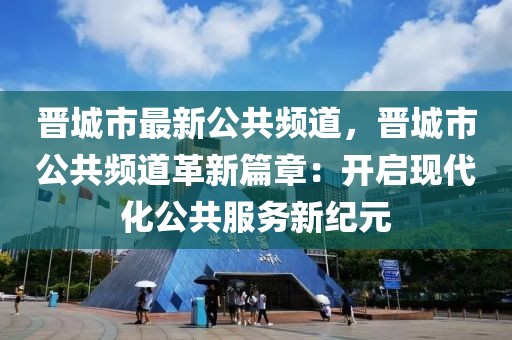 晉城市最新公共頻道，晉城市公共頻道革新篇章：開啟現(xiàn)代化公共服務(wù)新紀(jì)元
