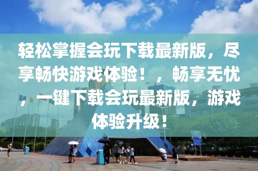 輕松掌握會玩下載最新版，盡享暢快游戲體驗！，暢享無憂，一鍵下載會玩最新版，游戲體驗升級！