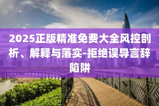 2025正版精準(zhǔn)免費(fèi)大全風(fēng)控剖析、解釋與落實(shí)-拒絕誤導(dǎo)言辭陷阱