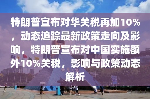 特朗普宣布對華關(guān)稅再加10%，動態(tài)追蹤最新政策走向及影響，特朗普宣布對中國實施額外10%關(guān)稅，影響與政策動態(tài)解析