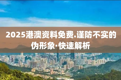 2025港澳資料免費(fèi).謹(jǐn)防不實(shí)的偽形象·快速解析