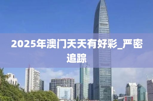 2025年澳門(mén)天天有好彩_嚴(yán)密追蹤