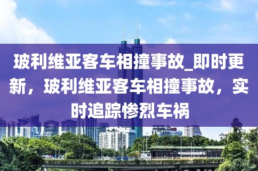 玻利維亞客車(chē)相撞事故_即時(shí)更新，玻利維亞客車(chē)相撞事故，實(shí)時(shí)追蹤慘烈車(chē)禍