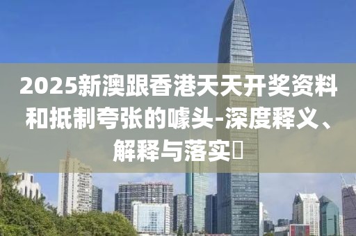 2025新澳跟香港天天開獎(jiǎng)資料和抵制夸張的噱頭-深度釋義、解釋與落實(shí)?
