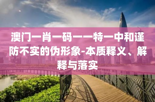 澳門一肖一碼一一特一中和謹防不實的偽形象-本質(zhì)釋義、解釋與落實