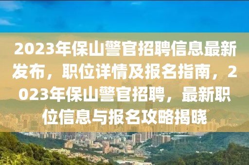 2023年保山警官招聘信息最新發(fā)布，職位詳情及報(bào)名指南，2023年保山警官招聘，最新職位信息與報(bào)名攻略揭曉
