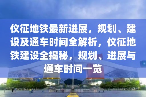 儀征地鐵最新進(jìn)展，規(guī)劃、建設(shè)及通車時(shí)間全解析，儀征地鐵建設(shè)全揭秘，規(guī)劃、進(jìn)展與通車時(shí)間一覽